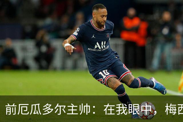 前厄瓜多尔主帅：在我眼中，梅西是今夏世界杯表现最佳的球员