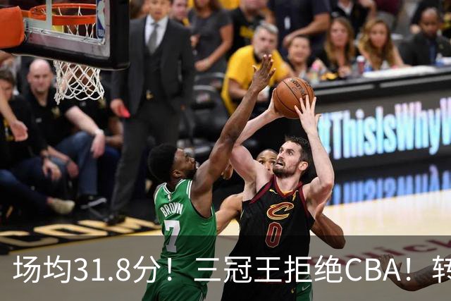 场均31.8分！三冠王拒绝CBA！转战欧洲！为什么？