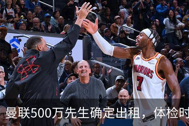 曼联500万先生确定出租，体检时间已定！世界杯国脚即将回归备战