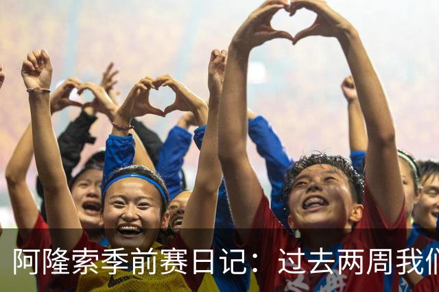阿隆索季前赛日记：过去两周我们进步很大，也有更多的了解