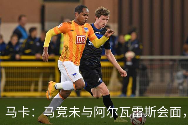 马卡：马竞未与阿尔瓦雷斯会面，双方立场明确